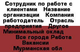 Сотрудник по работе с клиентами › Название организации ­ Компания-работодатель › Отрасль предприятия ­ Другое › Минимальный оклад ­ 26 000 - Все города Работа » Вакансии   . Мурманская обл.,Мончегорск г.